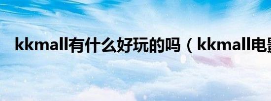 kkmall有什么好玩的吗（kkmall电影院）