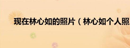 现在林心如的照片（林心如个人照片）