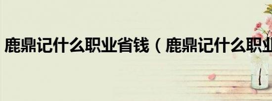 鹿鼎记什么职业省钱（鹿鼎记什么职业好玩）