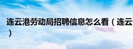连云港劳动局招聘信息怎么看（连云港劳动局）