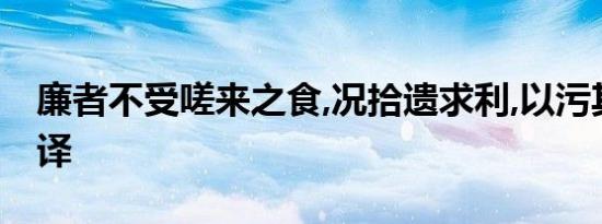 廉者不受嗟来之食,况拾遗求利,以污其行乎翻译