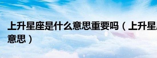 上升星座是什么意思重要吗（上升星座是什么意思）