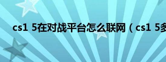 cs1 5在对战平台怎么联网（cs1 5多特）