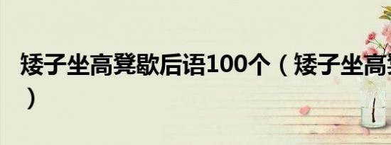 矮子坐高凳歇后语100个（矮子坐高凳歇后语）