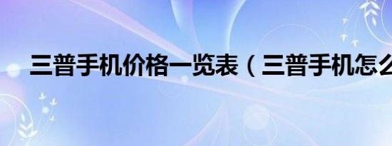 三普手机价格一览表（三普手机怎么样）