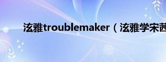 泫雅troublemaker（泫雅学宋茜）