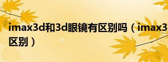 imax3d和3d眼镜有区别吗（imax3d和3d的区别）