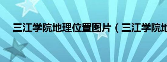 三江学院地理位置图片（三江学院地址）