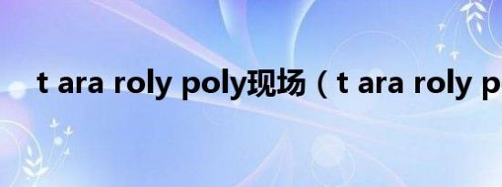 t ara roly poly现场（t ara roly poly）