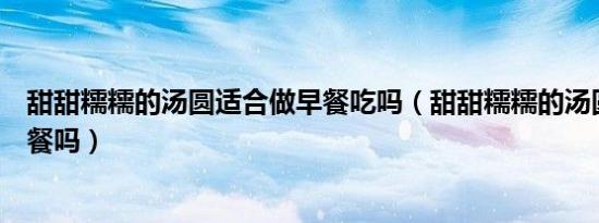甜甜糯糯的汤圆适合做早餐吃吗（甜甜糯糯的汤圆适合做早餐吗）