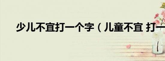 少儿不宜打一个字（儿童不宜 打一字）