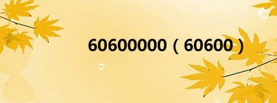 60600000（60600）