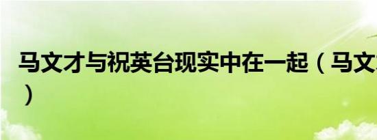 马文才与祝英台现实中在一起（马文才你欠抽）