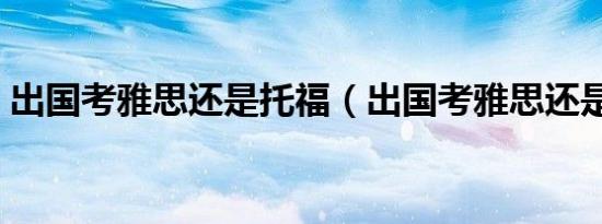 出国考雅思还是托福（出国考雅思还是托福）