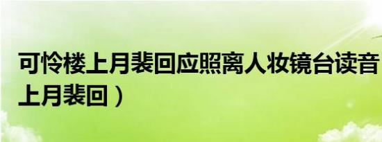 可怜楼上月裴回应照离人妆镜台读音（可怜楼上月裴回）