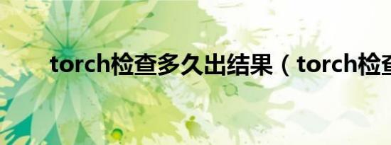 torch检查多久出结果（torch检查）