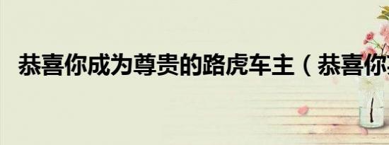 恭喜你成为尊贵的路虎车主（恭喜你英文）