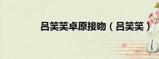 吕笑笑卓原接吻（吕笑笑）