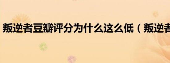 叛逆者豆瓣评分为什么这么低（叛逆者豆瓣）