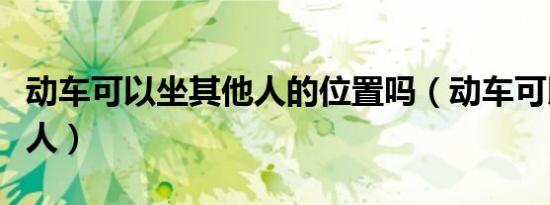 动车可以坐其他人的位置吗（动车可以坐多少人）