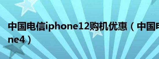 中国电信iphone12购机优惠（中国电信iphone4）