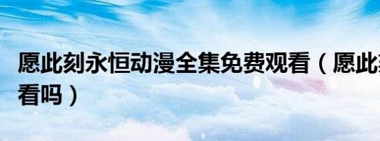愿此刻永恒动漫全集免费观看（愿此刻永恒好看吗）