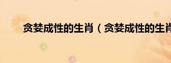 贪婪成性的生肖（贪婪成性的生肖）