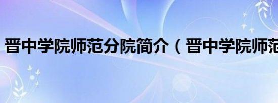晋中学院师范分院简介（晋中学院师范分院）