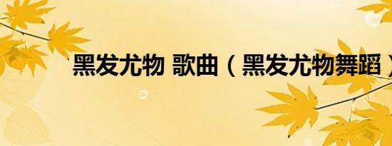 黑发尤物 歌曲（黑发尤物舞蹈）