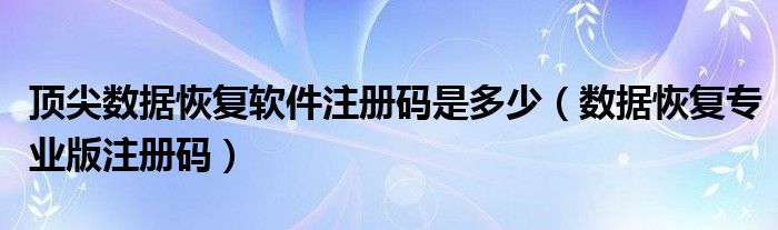 顶尖数据恢复软件注册码是多少（数据恢复专业版注册码）