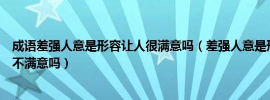 成语差强人意是形容让人很满意吗（差强人意是形容让人很不满意吗）