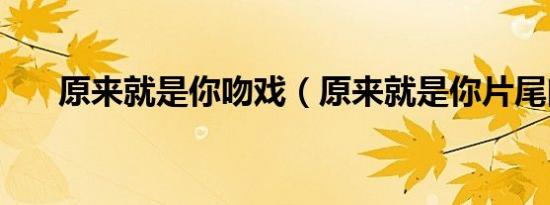 原来就是你吻戏（原来就是你片尾曲）