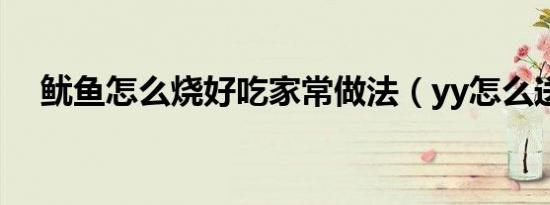 鱿鱼怎么烧好吃家常做法（yy怎么送花）