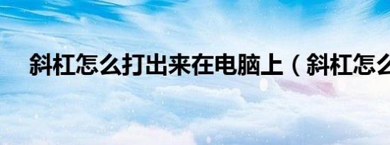 斜杠怎么打出来在电脑上（斜杠怎么打）