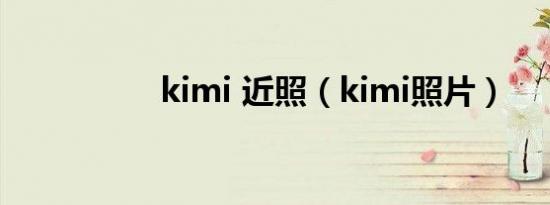 kimi 近照（kimi照片）