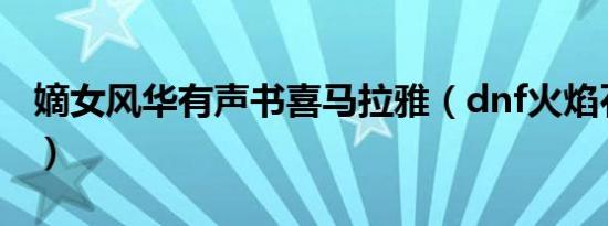 嫡女风华有声书喜马拉雅（dnf火焰石怎么得）
