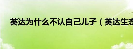 英达为什么不认自己儿子（英达生态园）