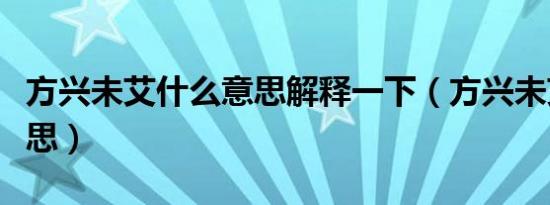 方兴未艾什么意思解释一下（方兴未艾什么意思）