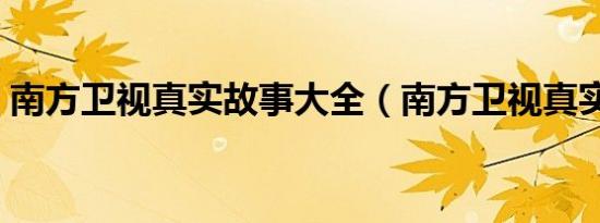 南方卫视真实故事大全（南方卫视真实故事）