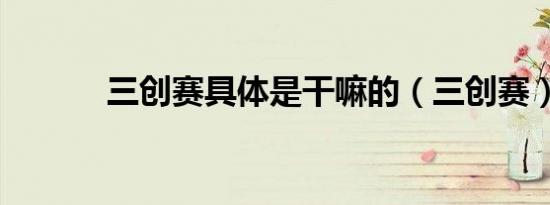 三创赛具体是干嘛的（三创赛）