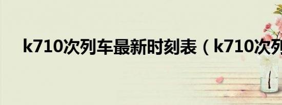 k710次列车最新时刻表（k710次列车）