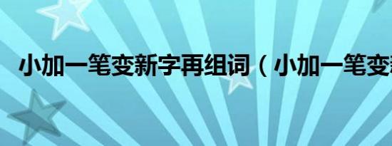 小加一笔变新字再组词（小加一笔变新字）