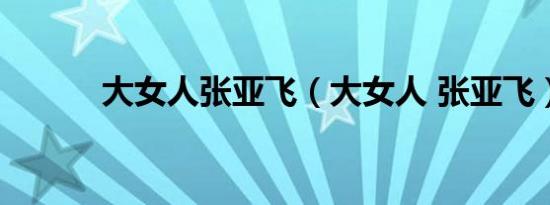 大女人张亚飞（大女人 张亚飞）