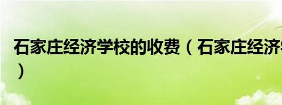 石家庄经济学校的收费（石家庄经济学院专科）