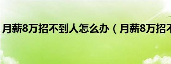 月薪8万招不到人怎么办（月薪8万招不到人）