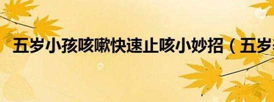 五岁小孩咳嗽快速止咳小妙招（五岁养媳）