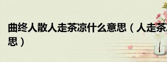 曲终人散人走茶凉什么意思（人走茶凉什么意思）