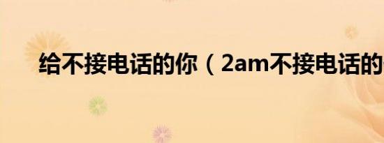 给不接电话的你（2am不接电话的你）