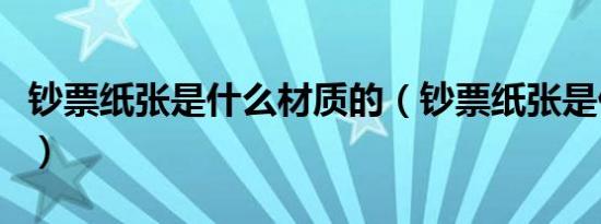 钞票纸张是什么材质的（钞票纸张是什么材质）