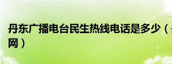 丹东广播电台民生热线电话是多少（丹东广播网）